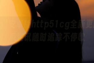安卓版http51cg全新更新，吃瓜资讯随时追踪不停歇