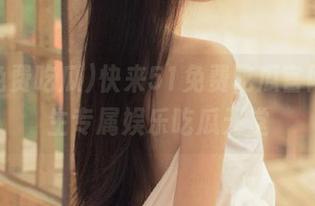 快来51免费吃瓜官网，女生专属娱乐吃瓜天堂