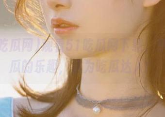 观看51吃瓜网下载，享受吃瓜的乐趣，成为吃瓜达人！