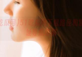 51吃瓜网下载路径和常用网址导航详解