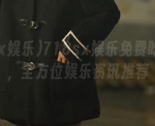 718sx娱乐免费吃瓜服务，全方位娱乐资讯推荐