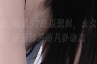 收藏92吃瓜黑料，永久掌握娱乐圈的最新八卦动态