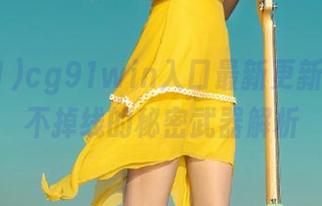 cg91win入口最新更新，吃瓜不掉线的秘密武器解析