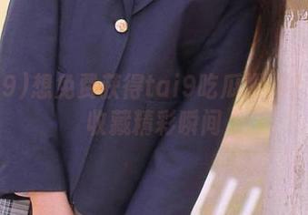 想免费获得tai9吃瓜爆料？快来收藏精彩瞬间