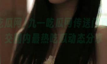 九一吃瓜网传送门直达，社交圈内最热吃瓜动态分享
