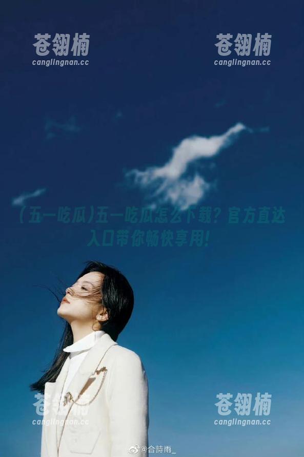 五一吃瓜怎么下载?官方直达入口带你畅快享用! 五一吃瓜怎么下载?官方直达入口带你畅快享用!