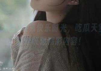 收集快乐时光，吃瓜天堂帮你快速收藏精彩内容！