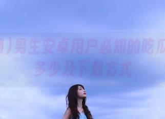 男生安卓用户必知的吃瓜网网址多少及下载方式