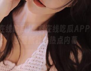 黑料在线吃瓜APP每日分享最新社会热点内幕