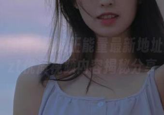 黑料正能量最新地址入口zzzt优质视频内容揭秘分享