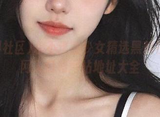 永不迷路少女精选黑料社区官网入口和网站地址大全